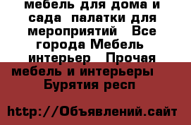 мебель для дома и сада, палатки для мероприятий - Все города Мебель, интерьер » Прочая мебель и интерьеры   . Бурятия респ.